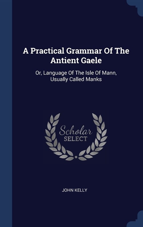 A Practical Grammar Of The Antient Gaele: Or, Language Of The Isle Of Mann, Usually Called Manks (Hardcover)