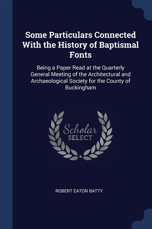 Some Particulars Connected With the History of Baptismal Fonts: Being a Paper Read at the Quarterly General Meeting of the Architectural and Archaeolo (Paperback)