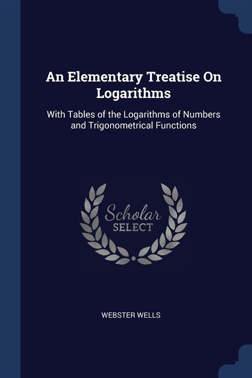 An Elementary Treatise On Logarithms: With Tables of the Logarithms of Numbers and Trigonometrical Functions (Paperback)