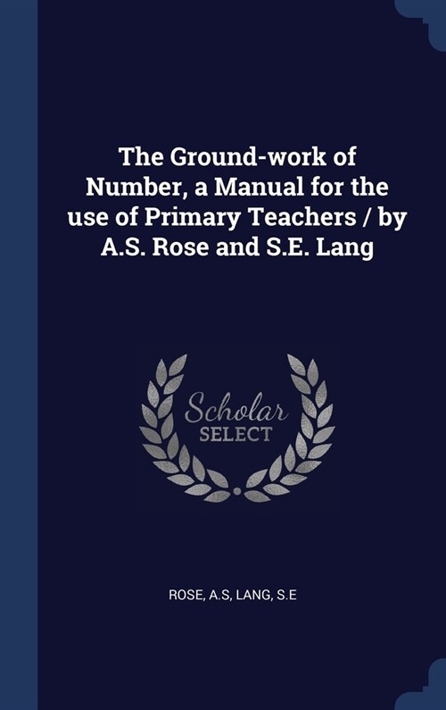 The Ground-work of Number, a Manual for the use of Primary Teachers / by A.S. Rose and S.E. Lang (Hardcover)