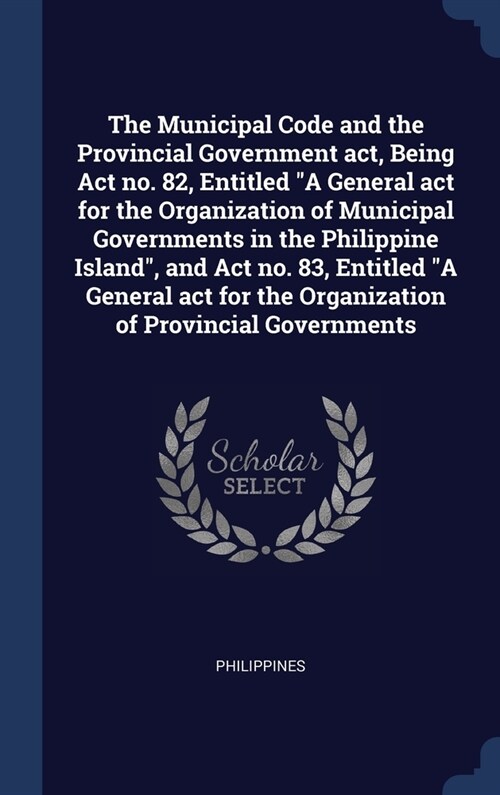 The Municipal Code and the Provincial Government act, Being Act no. 82, Entitled A General act for the Organization of Municipal Governments in the P (Hardcover)