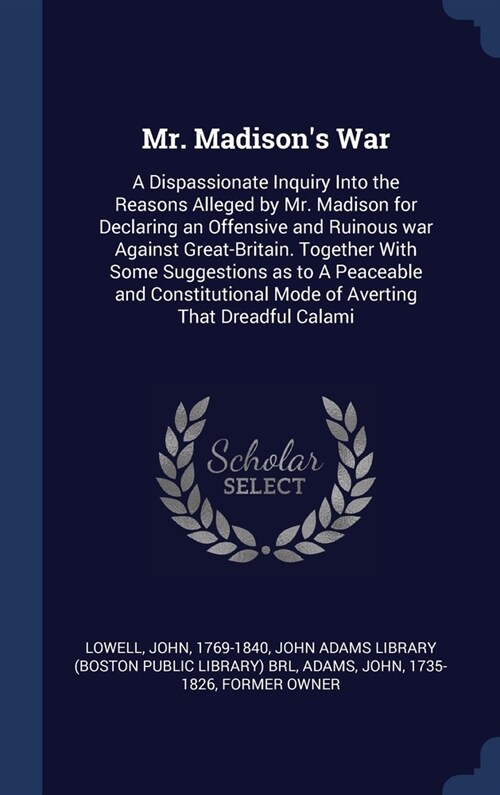 Mr. Madisons War: A Dispassionate Inquiry Into the Reasons Alleged by Mr. Madison for Declaring an Offensive and Ruinous war Against Gre (Hardcover)