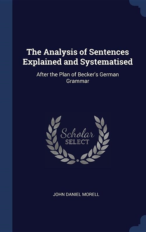 The Analysis of Sentences Explained and Systematised: After the Plan of Beckers German Grammar (Hardcover)