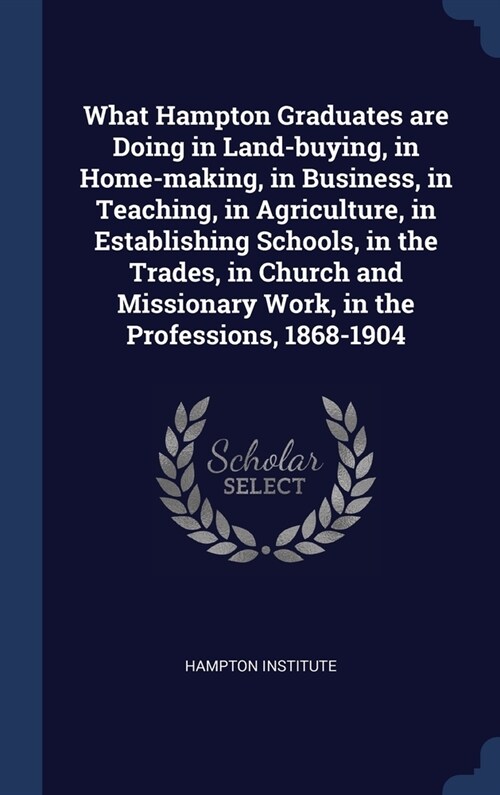 What Hampton Graduates are Doing in Land-buying, in Home-making, in Business, in Teaching, in Agriculture, in Establishing Schools, in the Trades, in  (Hardcover)