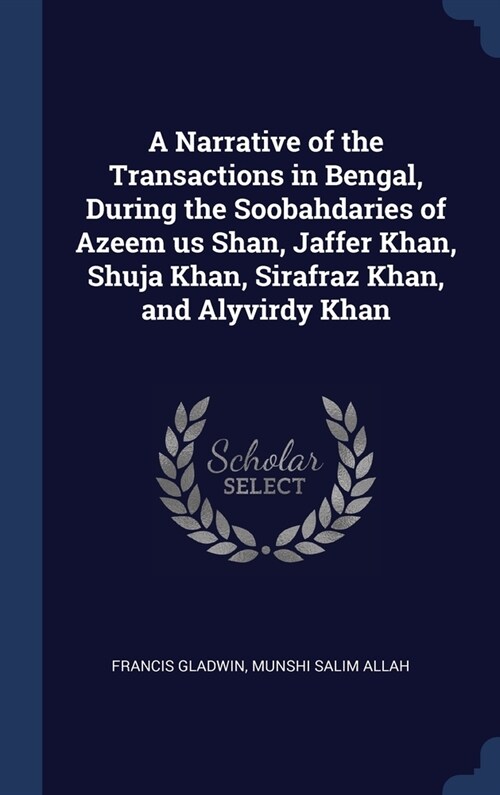 A Narrative of the Transactions in Bengal, During the Soobahdaries of Azeem us Shan, Jaffer Khan, Shuja Khan, Sirafraz Khan, and Alyvirdy Khan (Hardcover)