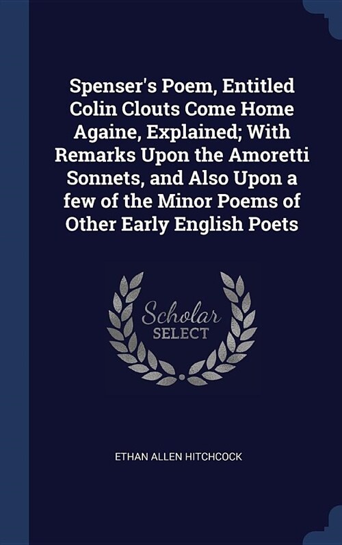 Spensers Poem, Entitled Colin Clouts Come Home Againe, Explained; With Remarks Upon the Amoretti Sonnets, and Also Upon a few of the Minor Poems of O (Hardcover)