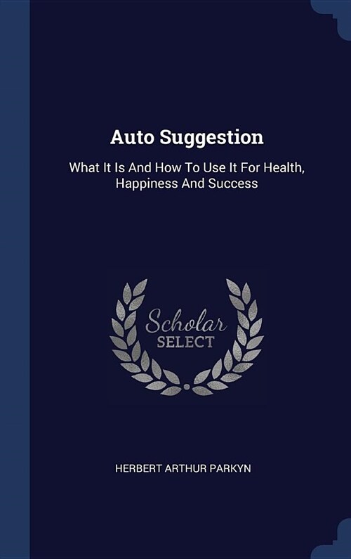 Auto Suggestion: What It Is and How to Use It for Health, Happiness and Success (Hardcover)