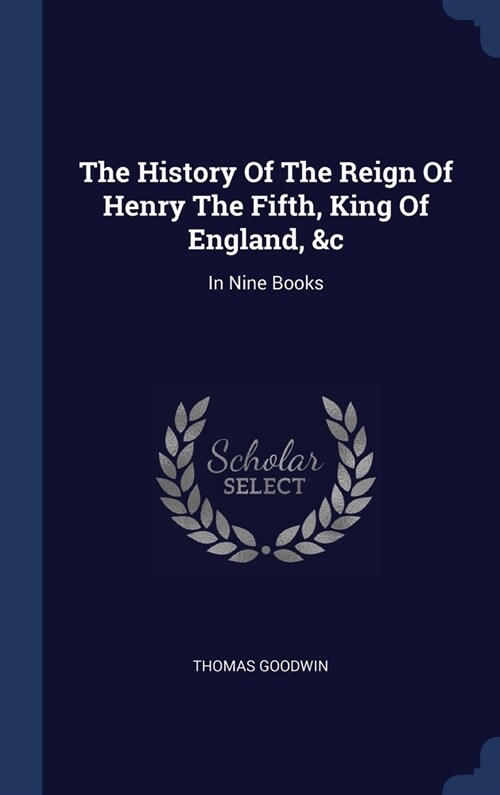 The History Of The Reign Of Henry The Fifth, King Of England, &c: In Nine Books (Hardcover)