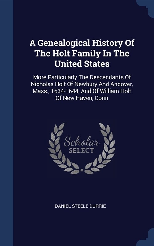 A Genealogical History Of The Holt Family In The United States: More Particularly The Descendants Of Nicholas Holt Of Newbury And Andover, Mass., 1634 (Hardcover)