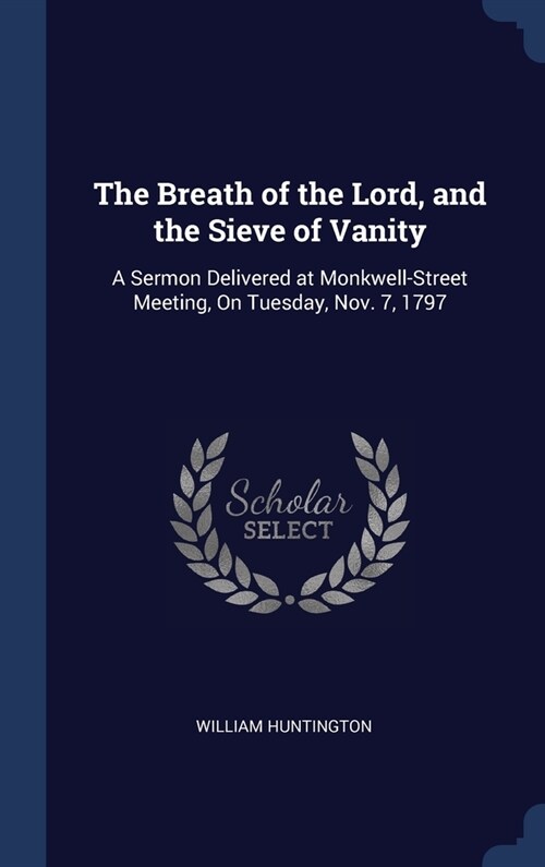 The Breath of the Lord, and the Sieve of Vanity: A Sermon Delivered at Monkwell-Street Meeting, On Tuesday, Nov. 7, 1797 (Hardcover)