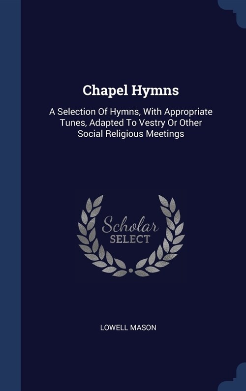Chapel Hymns: A Selection Of Hymns, With Appropriate Tunes, Adapted To Vestry Or Other Social Religious Meetings (Hardcover)