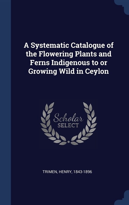 A Systematic Catalogue of the Flowering Plants and Ferns Indigenous to or Growing Wild in Ceylon (Hardcover)
