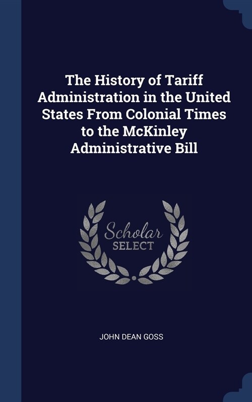 The History of Tariff Administration in the United States From Colonial Times to the McKinley Administrative Bill (Hardcover)