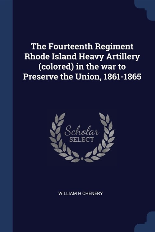 The Fourteenth Regiment Rhode Island Heavy Artillery (colored) in the war to Preserve the Union, 1861-1865 (Paperback)