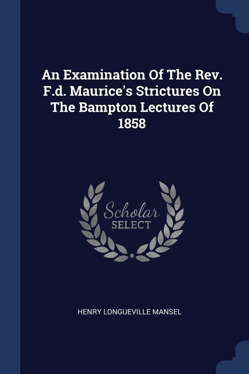 An Examination Of The Rev. F.d. Maurices Strictures On The Bampton Lectures Of 1858 (Paperback)