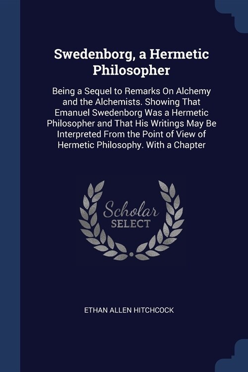 Swedenborg, a Hermetic Philosopher: Being a Sequel to Remarks On Alchemy and the Alchemists. Showing That Emanuel Swedenborg Was a Hermetic Philosophe (Paperback)