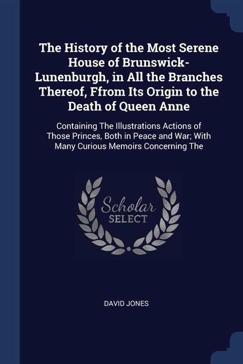 The History of the Most Serene House of Brunswick-Lunenburgh, in All the Branches Thereof, Ffrom Its Origin to the Death of Queen Anne: Containing The (Paperback)