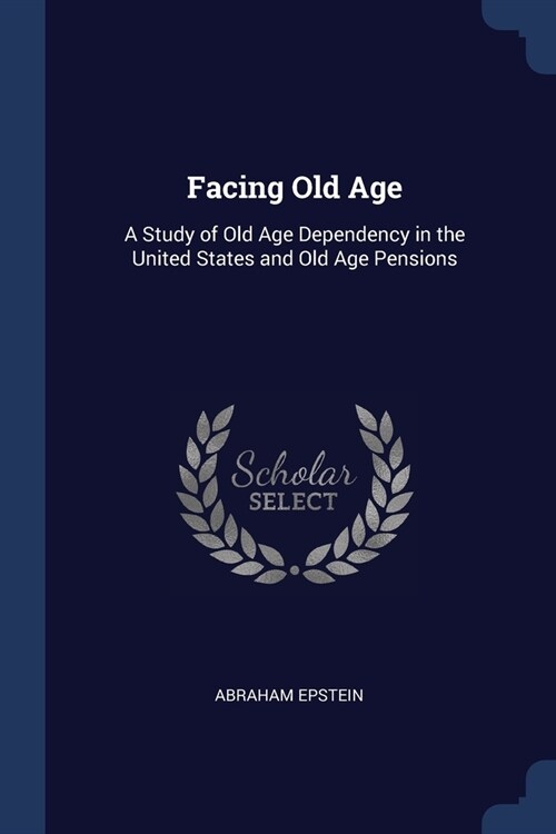 Facing Old Age: A Study of Old Age Dependency in the United States and Old Age Pensions (Paperback)