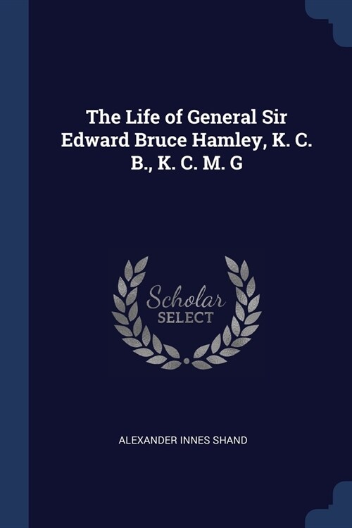 The Life of General Sir Edward Bruce Hamley, K. C. B., K. C. M. G (Paperback)