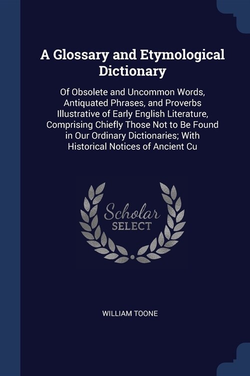 A Glossary and Etymological Dictionary: Of Obsolete and Uncommon Words, Antiquated Phrases, and Proverbs Illustrative of Early English Literature, Com (Paperback)