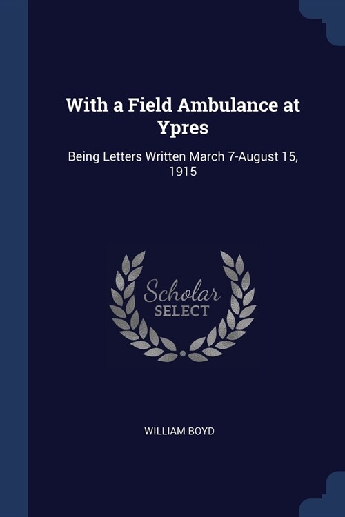 With a Field Ambulance at Ypres: Being Letters Written March 7-August 15, 1915 (Paperback)