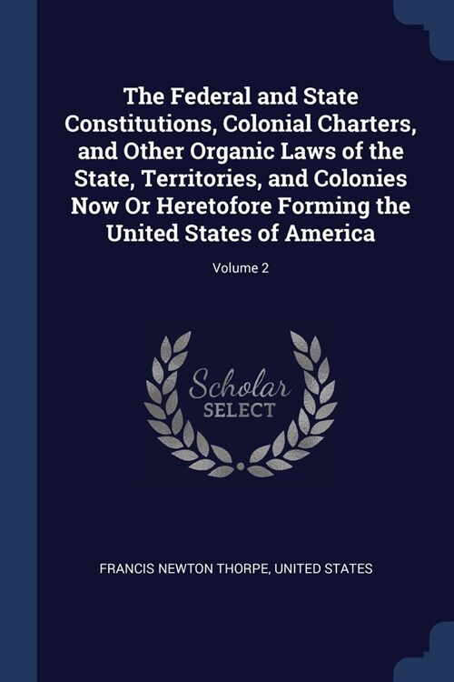 The Federal and State Constitutions, Colonial Charters, and Other Organic Laws of the State, Territories, and Colonies Now Or Heretofore Forming the U (Paperback)