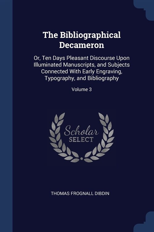 The Bibliographical Decameron: Or, Ten Days Pleasant Discourse Upon Illuminated Manuscripts, and Subjects Connected With Early Engraving, Typography, (Paperback)