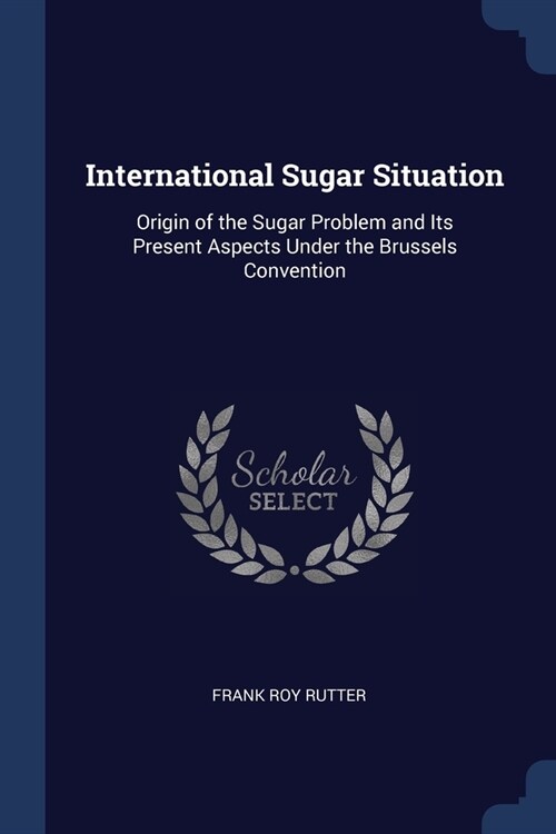 International Sugar Situation: Origin of the Sugar Problem and Its Present Aspects Under the Brussels Convention (Paperback)
