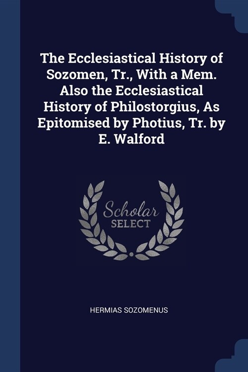 The Ecclesiastical History of Sozomen, Tr., With a Mem. Also the Ecclesiastical History of Philostorgius, As Epitomised by Photius, Tr. by E. Walford (Paperback)