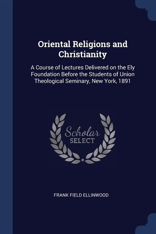 Oriental Religions and Christianity: A Course of Lectures Delivered on the Ely Foundation Before the Students of Union Theological Seminary, New York, (Paperback)