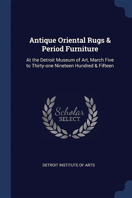 Antique Oriental Rugs & Period Furniture: At the Detroit Museum of Art, March Five to Thirty-One Nineteen Hundred & Fifteen (Paperback)