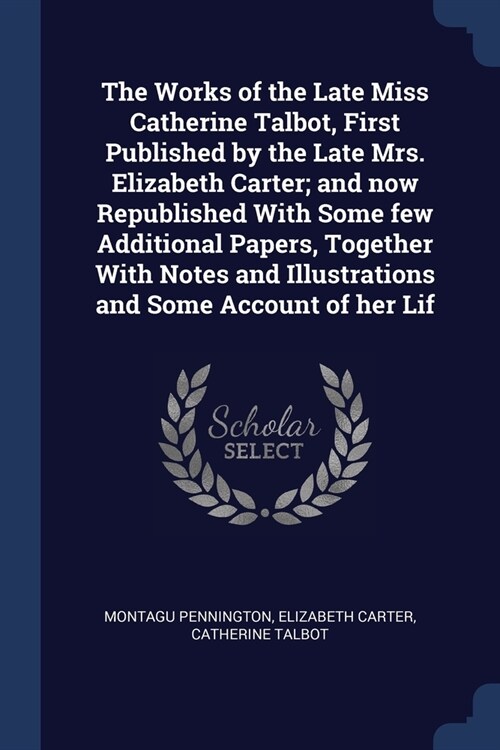 The Works of the Late Miss Catherine Talbot, First Published by the Late Mrs. Elizabeth Carter; and now Republished With Some few Additional Papers, T (Paperback)