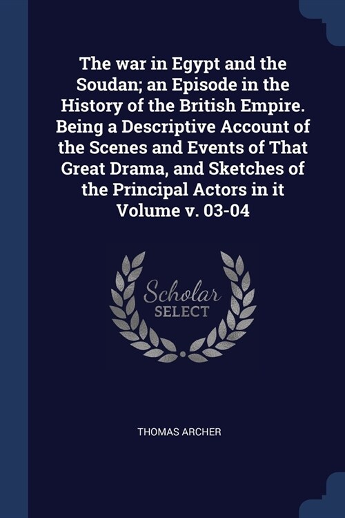 The war in Egypt and the Soudan; an Episode in the History of the British Empire. Being a Descriptive Account of the Scenes and Events of That Great D (Paperback)