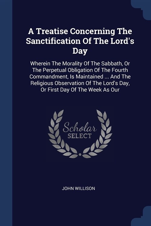A Treatise Concerning The Sanctification Of The Lords Day: Wherein The Morality Of The Sabbath, Or The Perpetual Obligation Of The Fourth Commandment (Paperback)