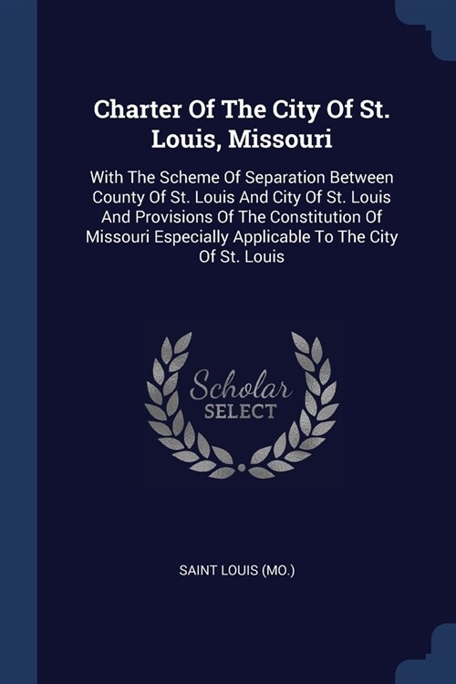 Charter Of The City Of St. Louis, Missouri: With The Scheme Of Separation Between County Of St. Louis And City Of St. Louis And Provisions Of The Cons (Paperback)