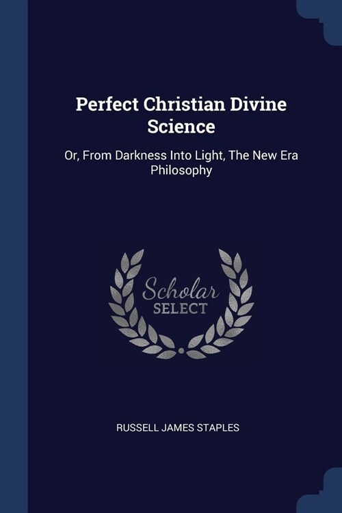 Perfect Christian Divine Science: Or, From Darkness Into Light, The New Era Philosophy (Paperback)