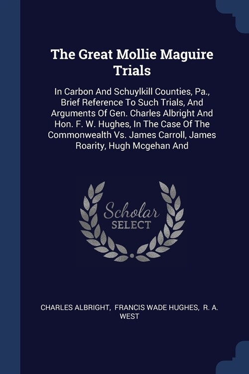 The Great Mollie Maguire Trials: In Carbon And Schuylkill Counties, Pa., Brief Reference To Such Trials, And Arguments Of Gen. Charles Albright And Ho (Paperback)