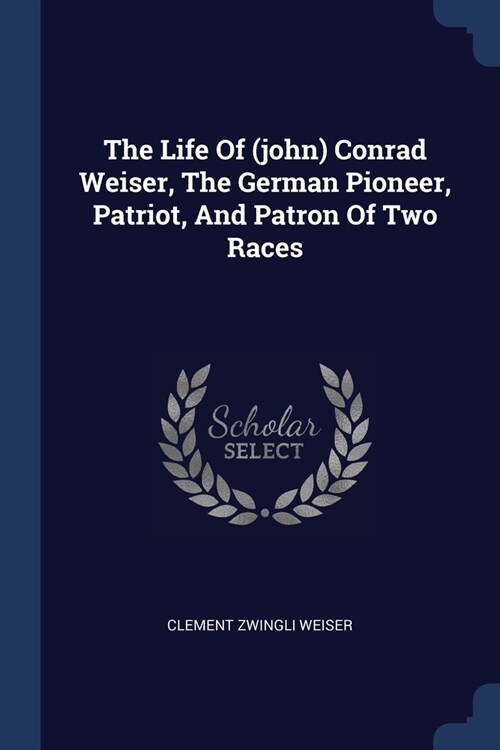 The Life Of (john) Conrad Weiser, The German Pioneer, Patriot, And Patron Of Two Races (Paperback)