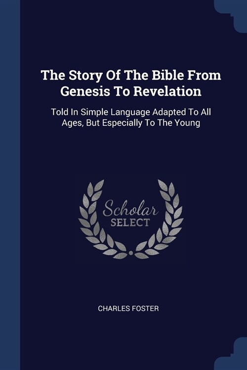 The Story Of The Bible From Genesis To Revelation: Told In Simple Language Adapted To All Ages, But Especially To The Young (Paperback)