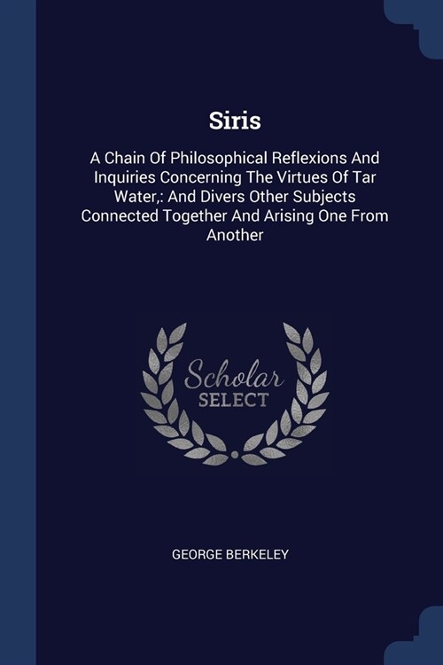 Siris: A Chain Of Philosophical Reflexions And Inquiries Concerning The Virtues Of Tar Water: And Divers Other Subjects Conne (Paperback)