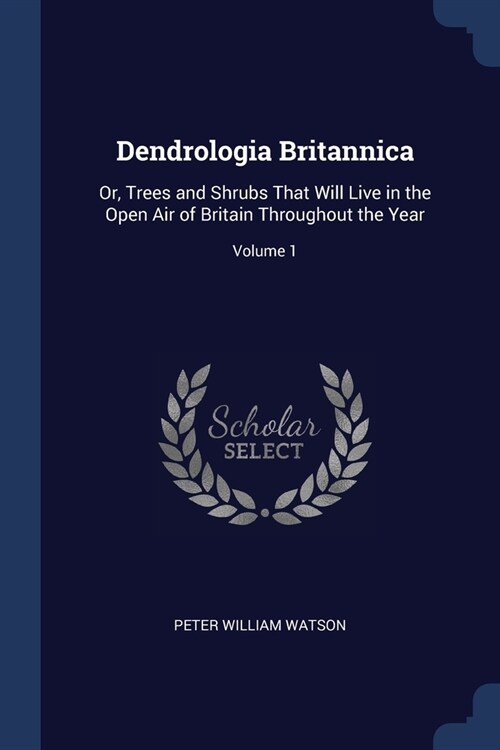 Dendrologia Britannica: Or, Trees and Shrubs That Will Live in the Open Air of Britain Throughout the Year; Volume 1 (Paperback)