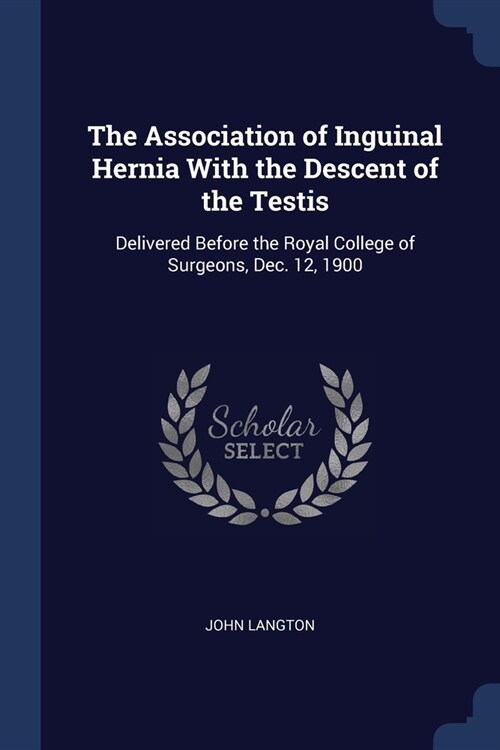 The Association of Inguinal Hernia With the Descent of the Testis: Delivered Before the Royal College of Surgeons, Dec. 12, 1900 (Paperback)