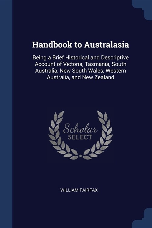 Handbook to Australasia: Being a Brief Historical and Descriptive Account of Victoria, Tasmania, South Australia, New South Wales, Western Aust (Paperback)