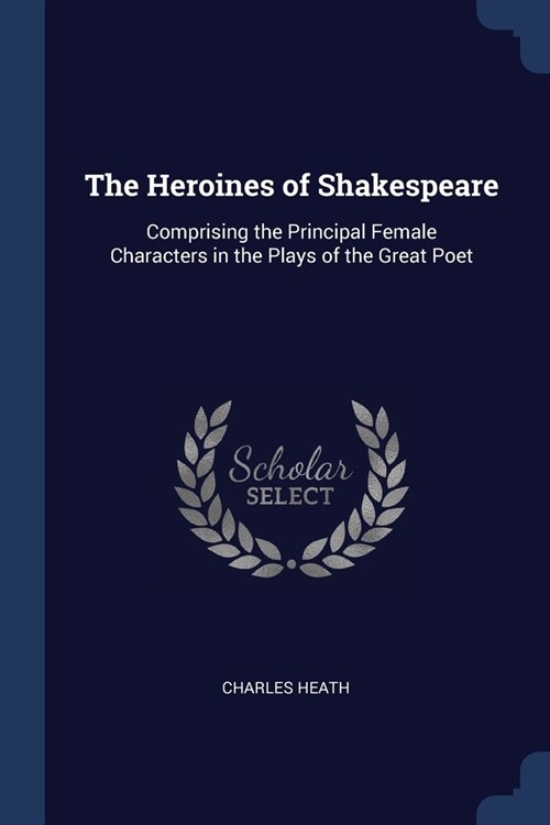 The Heroines of Shakespeare: Comprising the Principal Female Characters in the Plays of the Great Poet (Paperback)