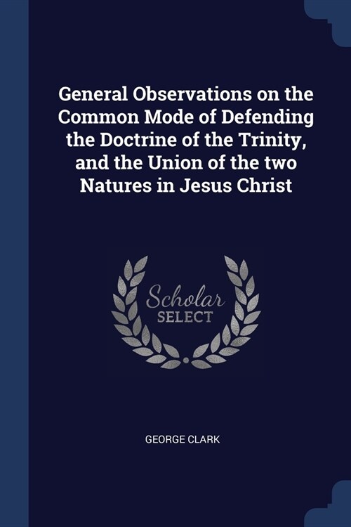 General Observations on the Common Mode of Defending the Doctrine of the Trinity, and the Union of the two Natures in Jesus Christ (Paperback)