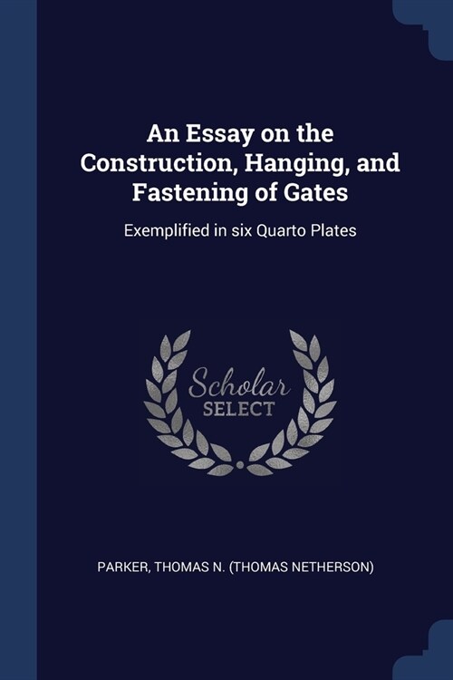 An Essay on the Construction, Hanging, and Fastening of Gates: Exemplified in six Quarto Plates (Paperback)