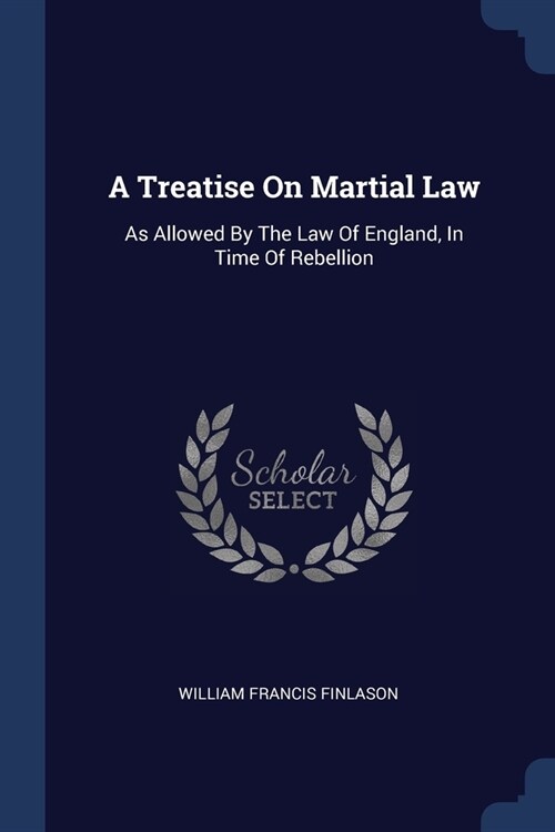 A Treatise On Martial Law: As Allowed By The Law Of England, In Time Of Rebellion (Paperback)