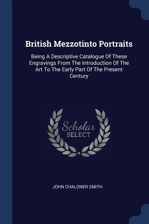 British Mezzotinto Portraits: Being A Descriptive Catalogue Of These Engravings From The Introduction Of The Art To The Early Part Of The Present Ce (Paperback)