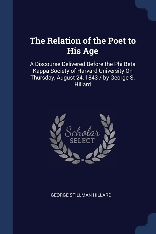 The Relation of the Poet to His Age: A Discourse Delivered Before the Phi Beta Kappa Society of Harvard University On Thursday, August 24, 1843 / by G (Paperback)