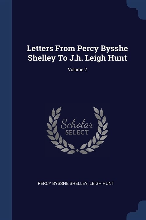 Letters From Percy Bysshe Shelley To J.h. Leigh Hunt; Volume 2 (Paperback)